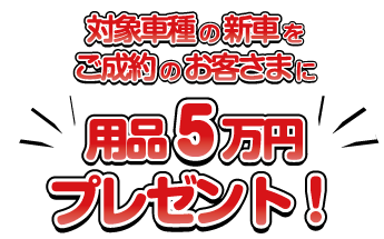 対象車種の新車をご成約で用品5万プレゼント